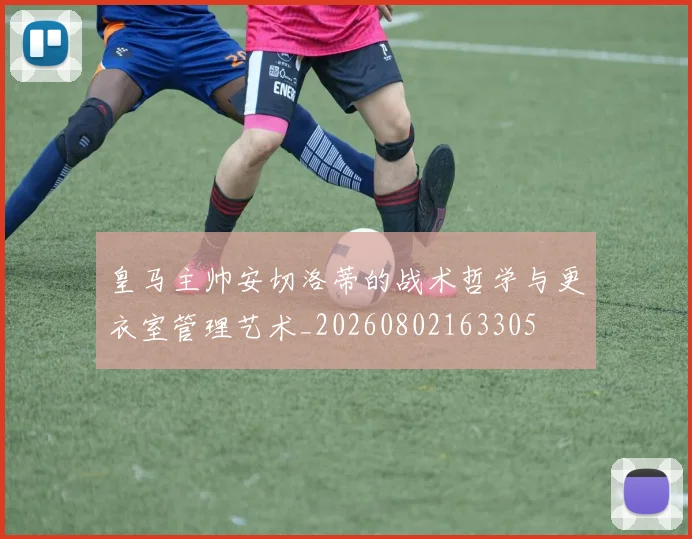 皇马主帅安切洛蒂的战术哲学与更衣室管理艺术_20260802163305
