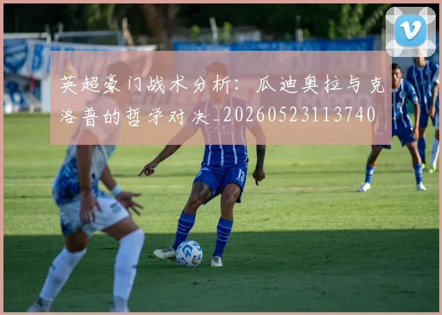 英超豪门战术分析：瓜迪奥拉与克洛普的哲学对决_20260523113740
