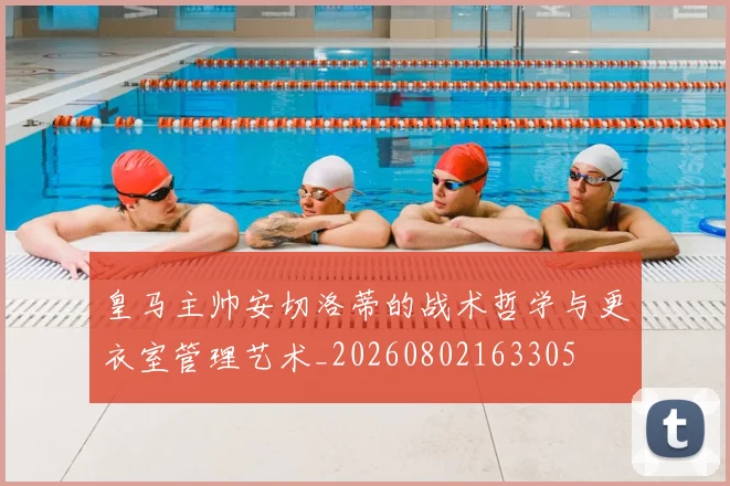 皇马主帅安切洛蒂的战术哲学与更衣室管理艺术_20260802163305
