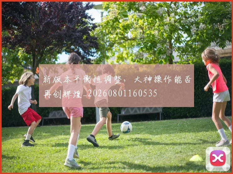 新版本平衡性调整,大神操作能否再创辉煌_20260801160535