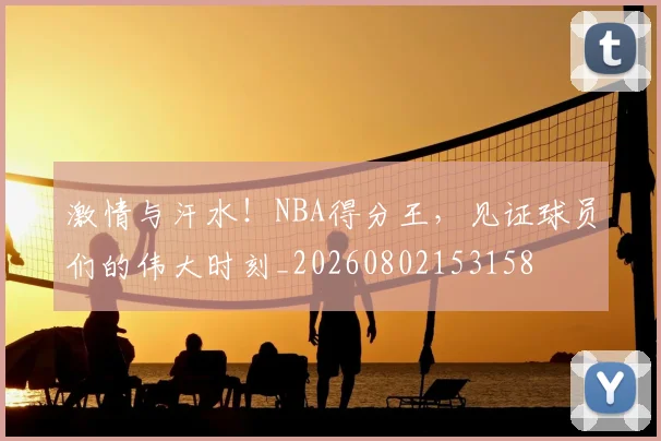 激情与汗水!NBA得分王,见证球员们的伟大时刻_20260802153158