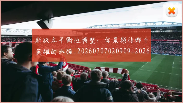 新版本平衡性调整,你最期待哪个英雄的加强_20260707020909_20260731171214
