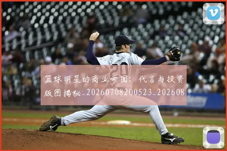 篮球明星的商业帝国:代言与投资版图揭秘_20260708200523_20260803141050