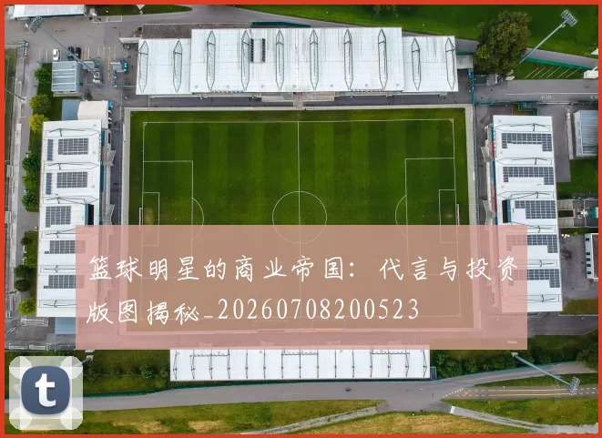 篮球明星的商业帝国:代言与投资版图揭秘_20260708200523