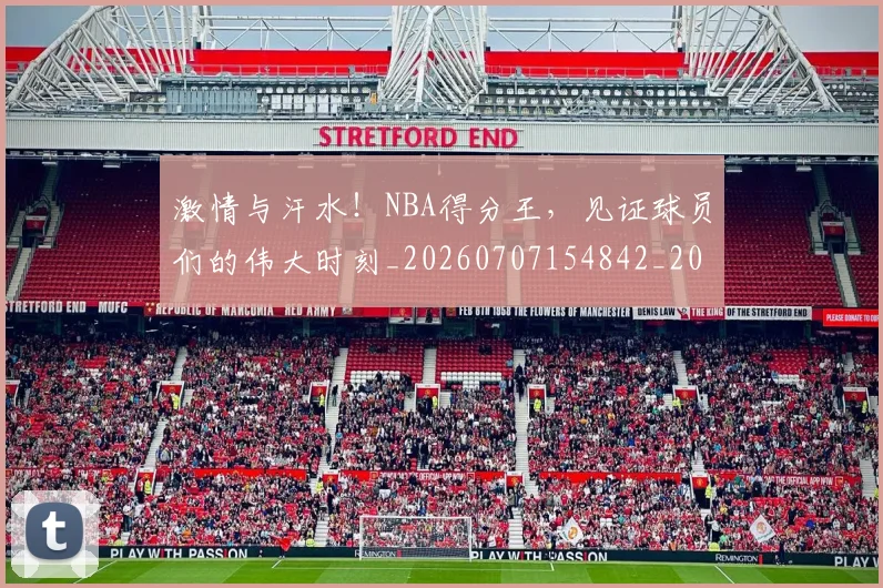 激情与汗水!NBA得分王,见证球员们的伟大时刻_20260707154842_20260803133415