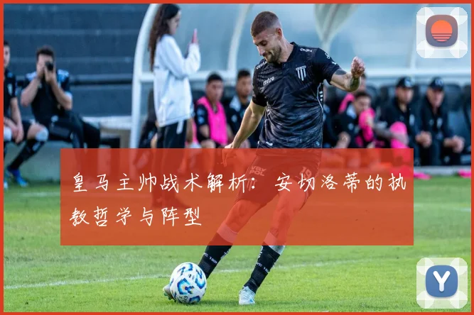 皇马主帅战术解析:安切洛蒂的执教哲学与阵型