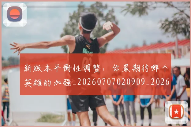 新版本平衡性调整，你最期待哪个英雄的加强_20260707020909_20260731171214
