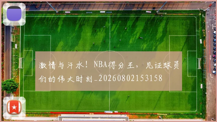 激情与汗水！NBA得分王，见证球员们的伟大时刻_20260802153158