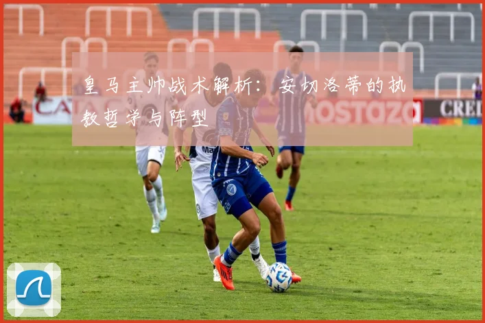 皇马主帅战术解析:安切洛蒂的执教哲学与阵型