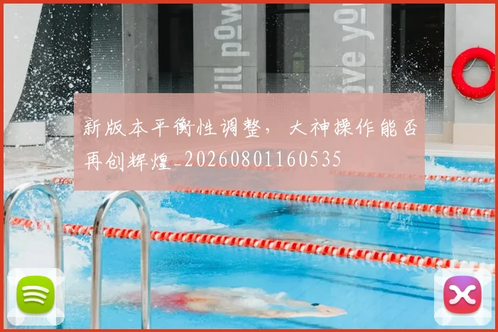 新版本平衡性调整，大神操作能否再创辉煌_20260801160535